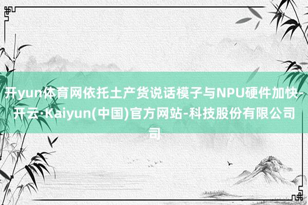 开yun体育网依托土产货说话模子与NPU硬件加快-开云·Kaiyun(中国)官方网站-科技股份有限公司