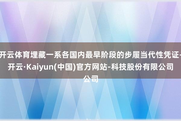 开云体育埋藏一系各国内最早阶段的步履当代性凭证-开云·Kaiyun(中国)官方网站-科技股份有限公司