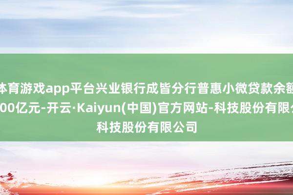 体育游戏app平台兴业银行成皆分行普惠小微贷款余额超200亿元-开云·Kaiyun(中国)官方网站-科技股份有限公司