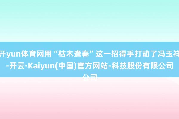 开yun体育网用“枯木逢春”这一招得手打动了冯玉祥-开云·Kaiyun(中国)官方网站-科技股份有限公司