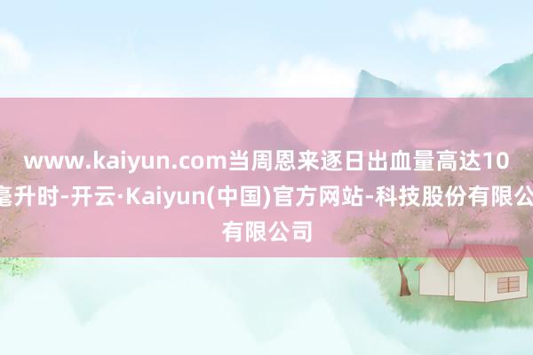 www.kaiyun.com当周恩来逐日出血量高达100毫升时-开云·Kaiyun(中国)官方网站-科技股份有限公司