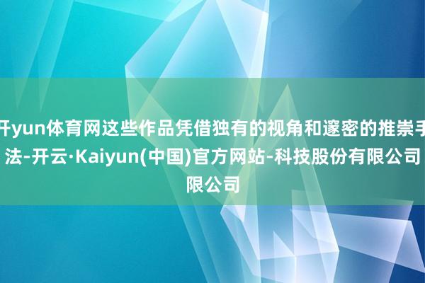 开yun体育网这些作品凭借独有的视角和邃密的推崇手法-开云·Kaiyun(中国)官方网站-科技股份有限公司