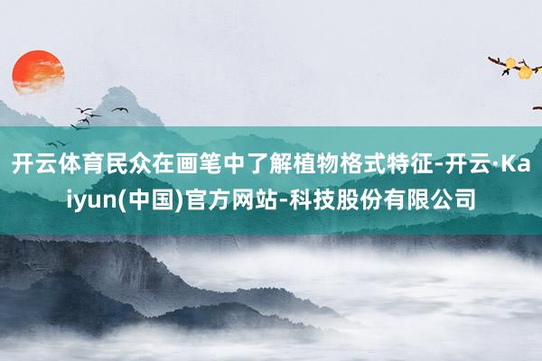 开云体育民众在画笔中了解植物格式特征-开云·Kaiyun(中国)官方网站-科技股份有限公司