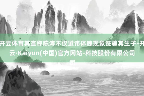 开云体育其宣称陈涛不仅避讳体魄现象诳骗其生子-开云·Kaiyun(中国)官方网站-科技股份有限公司