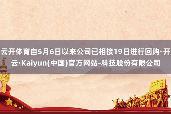 云开体育自5月6日以来公司已相接19日进行回购-开云·Kaiyun(中国)官方网站-科技股份有限公司