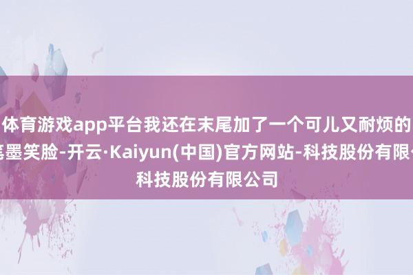 体育游戏app平台我还在末尾加了一个可儿又耐烦的颜笔墨笑脸-开云·Kaiyun(中国)官方网站-科技股份有限公司