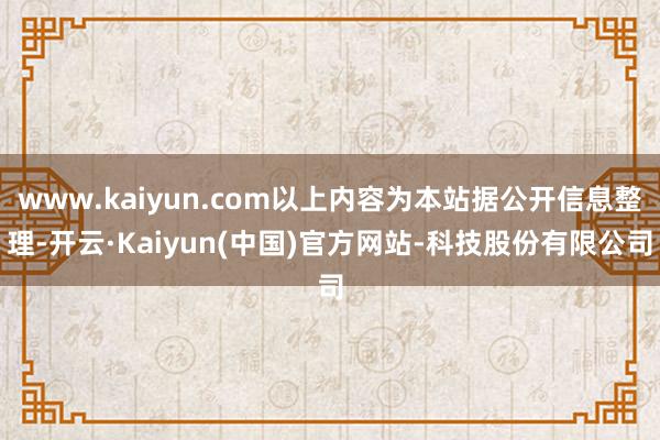 www.kaiyun.com以上内容为本站据公开信息整理-开云·Kaiyun(中国)官方网站-科技股份有限公司