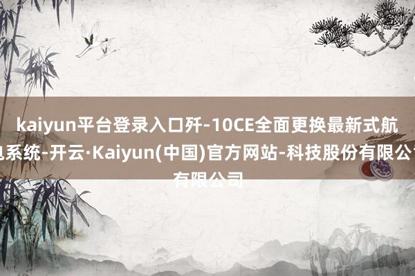 kaiyun平台登录入口歼-10CE全面更换最新式航电系统-开云·Kaiyun(中国)官方网站-科技股份有限公司