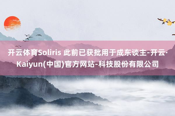 开云体育Soliris 此前已获批用于成东谈主-开云·Kaiyun(中国)官方网站-科技股份有限公司