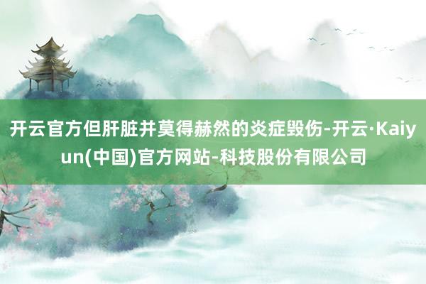 开云官方但肝脏并莫得赫然的炎症毁伤-开云·Kaiyun(中国)官方网站-科技股份有限公司