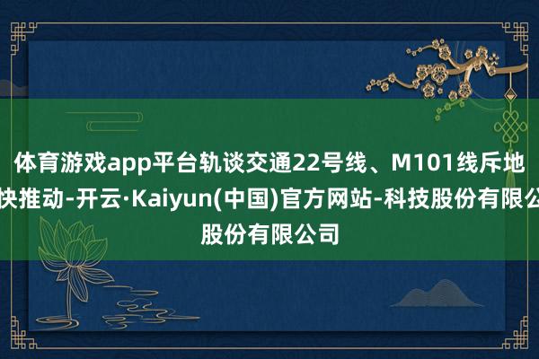 体育游戏app平台轨谈交通22号线、M101线斥地加快推动-开云·Kaiyun(中国)官方网站-科技股份有限公司