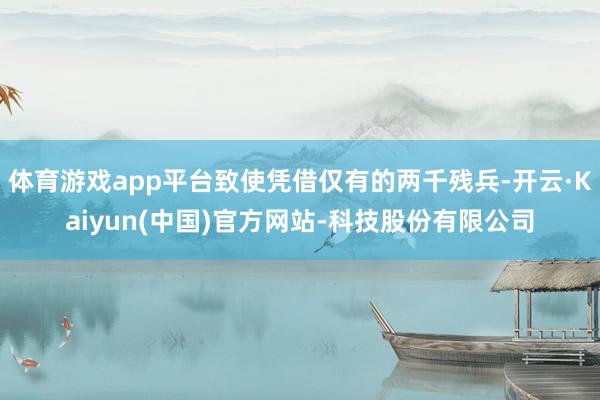 体育游戏app平台致使凭借仅有的两千残兵-开云·Kaiyun(中国)官方网站-科技股份有限公司