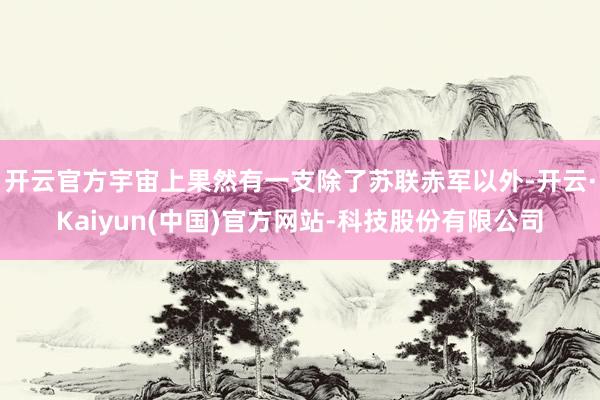 开云官方宇宙上果然有一支除了苏联赤军以外-开云·Kaiyun(中国)官方网站-科技股份有限公司