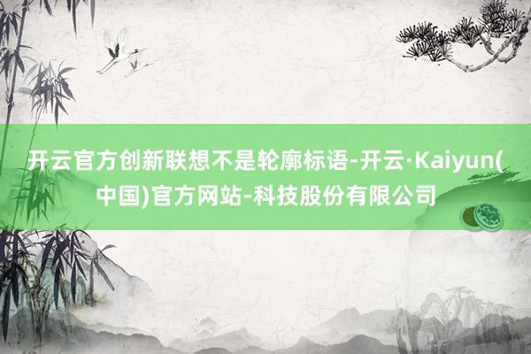 开云官方创新联想不是轮廓标语-开云·Kaiyun(中国)官方网站-科技股份有限公司