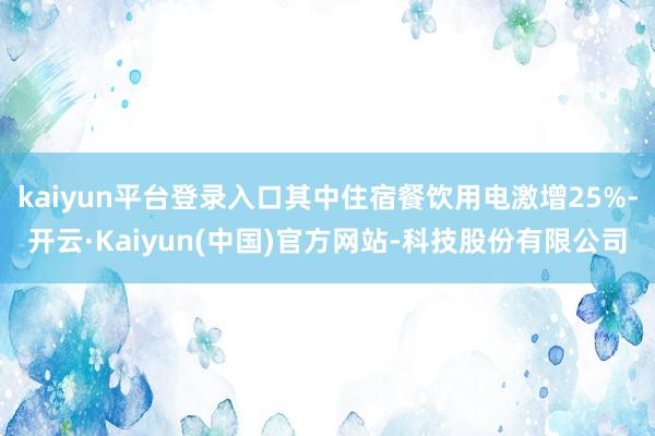 kaiyun平台登录入口其中住宿餐饮用电激增25%-开云·Kaiyun(中国)官方网站-科技股份有限公司