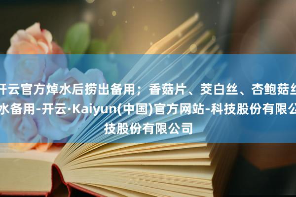 开云官方焯水后捞出备用；香菇片、茭白丝、杏鲍菇丝焯水备用-开云·Kaiyun(中国)官方网站-科技股份有限公司