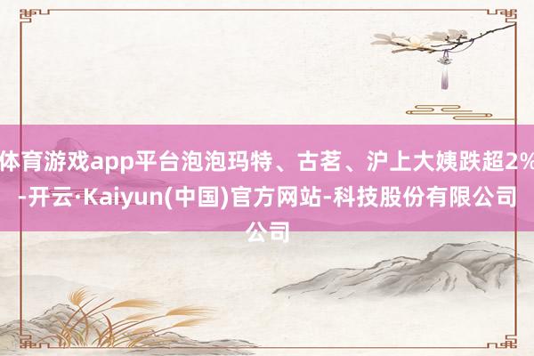 体育游戏app平台泡泡玛特、古茗、沪上大姨跌超2%-开云·Kaiyun(中国)官方网站-科技股份有限公司