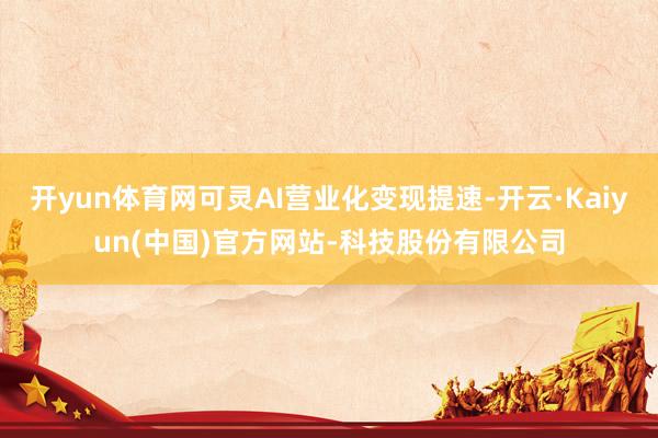 开yun体育网可灵AI营业化变现提速-开云·Kaiyun(中国)官方网站-科技股份有限公司