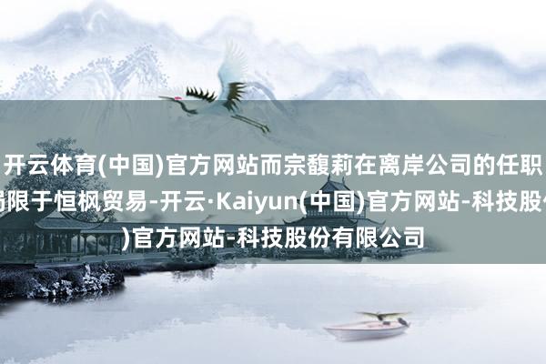 开云体育(中国)官方网站而宗馥莉在离岸公司的任职轨迹并非局限于恒枫贸易-开云·Kaiyun(中国)官方网站-科技股份有限公司