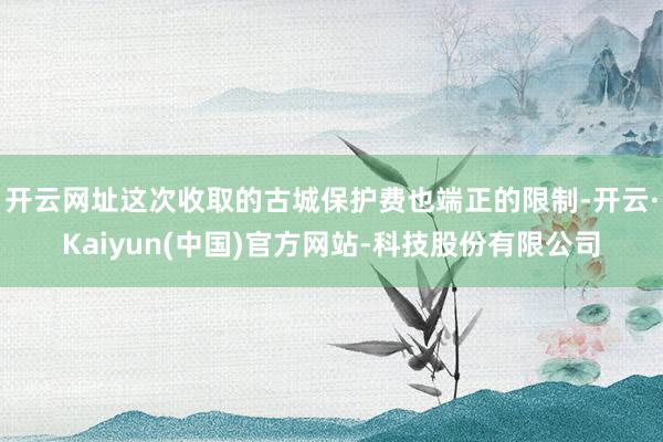 开云网址这次收取的古城保护费也端正的限制-开云·Kaiyun(中国)官方网站-科技股份有限公司