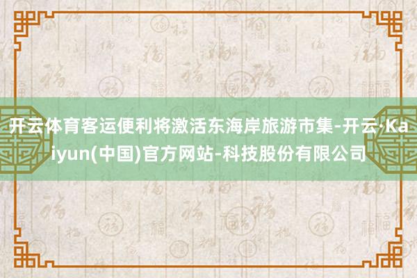 开云体育客运便利将激活东海岸旅游市集-开云·Kaiyun(中国)官方网站-科技股份有限公司