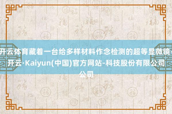 开云体育藏着一台给多样材料作念检测的超等显微镜-开云·Kaiyun(中国)官方网站-科技股份有限公司
