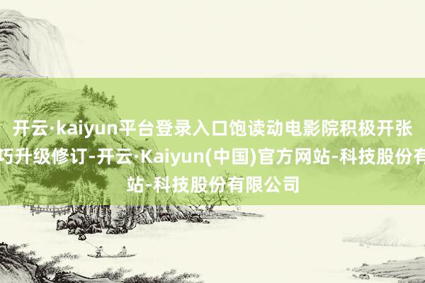 开云·kaiyun平台登录入口饱读动电影院积极开张开发技巧升级修订-开云·Kaiyun(中国)官方网站-科技股份有限公司