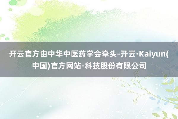 开云官方由中华中医药学会牵头-开云·Kaiyun(中国)官方网站-科技股份有限公司