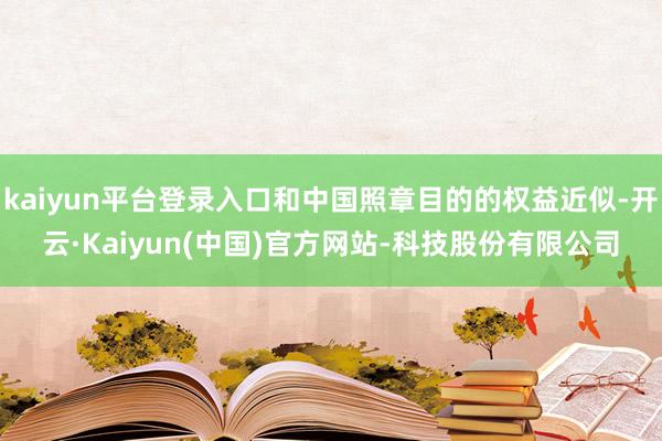 kaiyun平台登录入口和中国照章目的的权益近似-开云·Kaiyun(中国)官方网站-科技股份有限公司