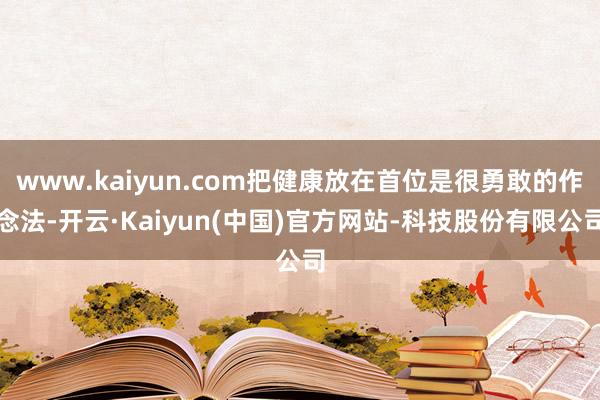 www.kaiyun.com把健康放在首位是很勇敢的作念法-开云·Kaiyun(中国)官方网站-科技股份有限公司