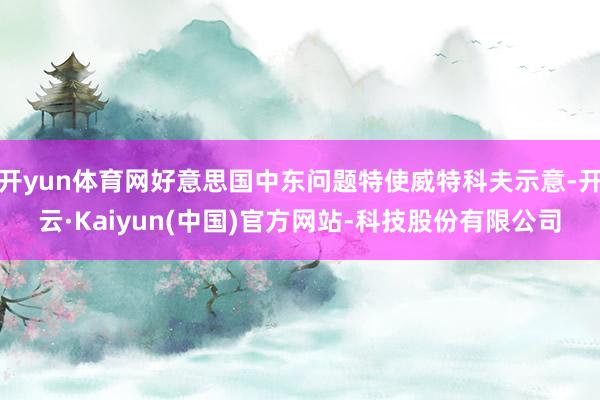 开yun体育网好意思国中东问题特使威特科夫示意-开云·Kaiyun(中国)官方网站-科技股份有限公司