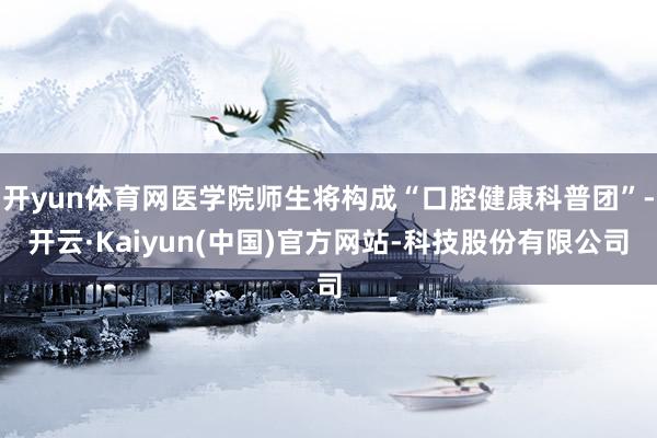 开yun体育网医学院师生将构成“口腔健康科普团”-开云·Kaiyun(中国)官方网站-科技股份有限公司