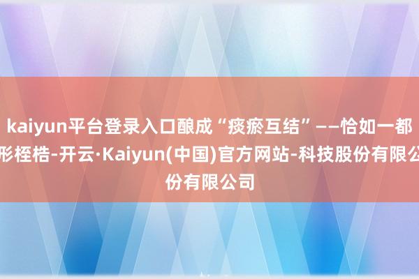 kaiyun平台登录入口酿成“痰瘀互结”——恰如一都无形桎梏-开云·Kaiyun(中国)官方网站-科技股份有限公司