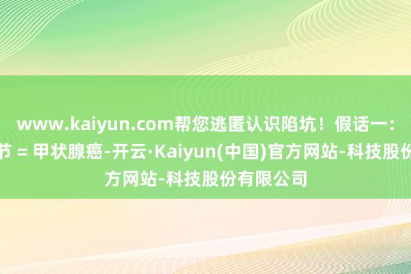 www.kaiyun.com帮您逃匿认识陷坑！假话一：甲状腺结节 = 甲状腺癌-开云·Kaiyun(中国)官方网站-科技股份有限公司