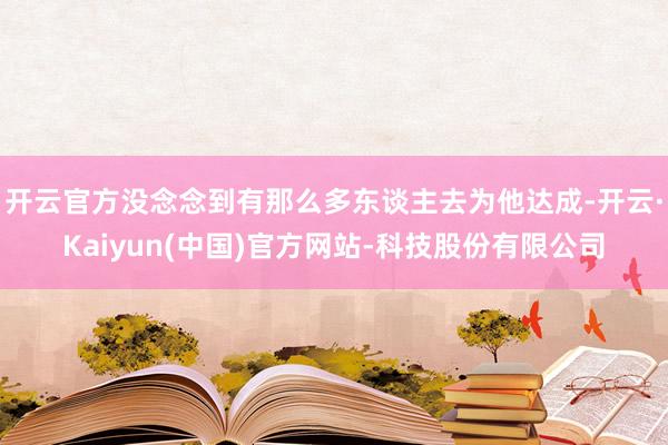 开云官方没念念到有那么多东谈主去为他达成-开云·Kaiyun(中国)官方网站-科技股份有限公司