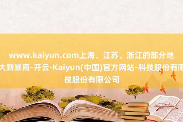 www.kaiyun.com上海、江苏、浙江的部分地区有大到暴雨-开云·Kaiyun(中国)官方网站-科技股份有限公司