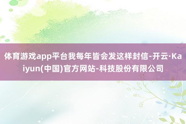 体育游戏app平台我每年皆会发这样封信-开云·Kaiyun(中国)官方网站-科技股份有限公司