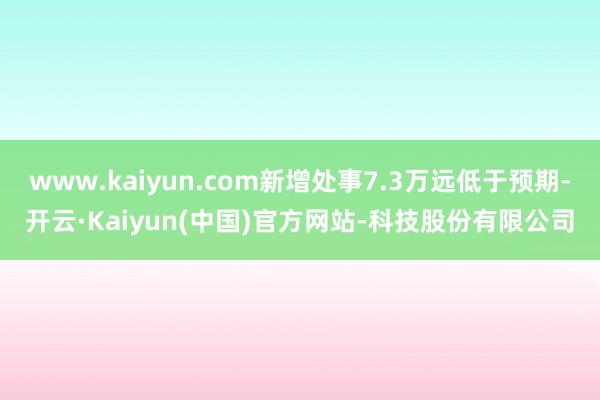 www.kaiyun.com新增处事7.3万远低于预期-开云·Kaiyun(中国)官方网站-科技股份有限公司