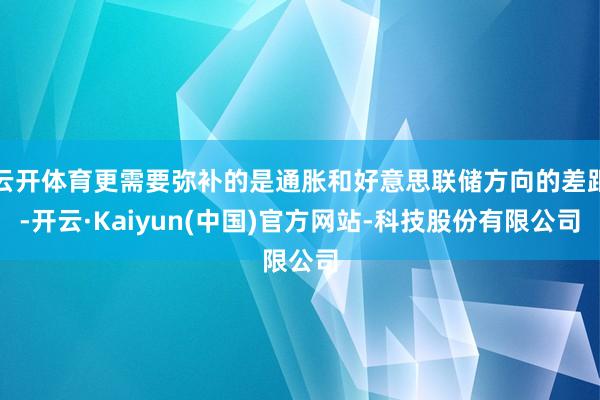 云开体育更需要弥补的是通胀和好意思联储方向的差距-开云·Kaiyun(中国)官方网站-科技股份有限公司