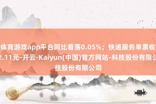 体育游戏app平台同比着落0.05%;快递服务单票收入2.11元-开云·Kaiyun(中国)官方网站-科技股份有限公司