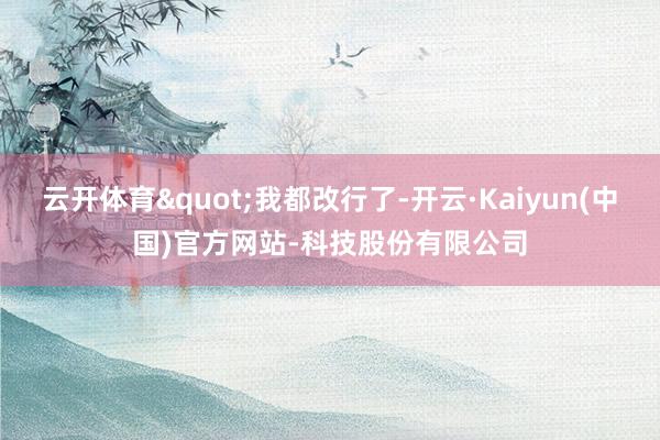 云开体育"我都改行了-开云·Kaiyun(中国)官方网站-科技股份有限公司