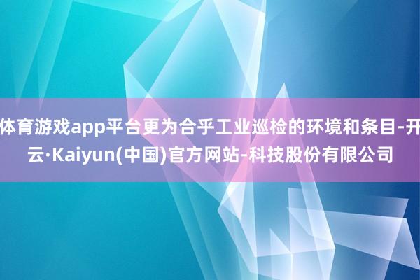 体育游戏app平台更为合乎工业巡检的环境和条目-开云·Kaiyun(中国)官方网站-科技股份有限公司