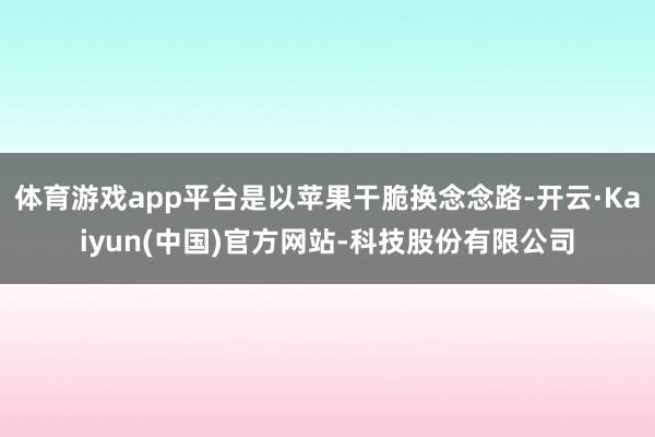 体育游戏app平台是以苹果干脆换念念路-开云·Kaiyun(中国)官方网站-科技股份有限公司