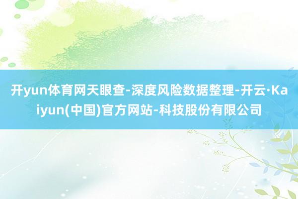 开yun体育网天眼查-深度风险数据整理-开云·Kaiyun(中国)官方网站-科技股份有限公司