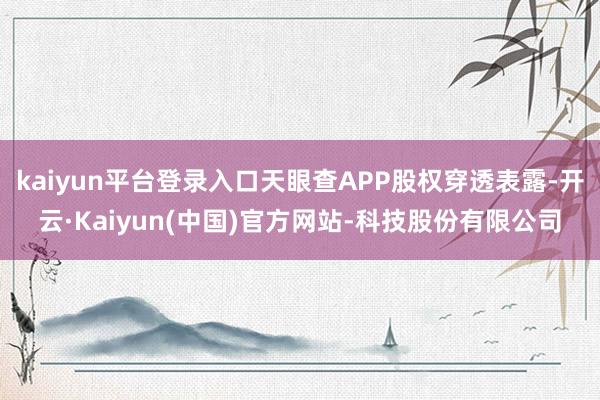 kaiyun平台登录入口天眼查APP股权穿透表露-开云·Kaiyun(中国)官方网站-科技股份有限公司
