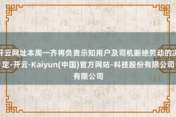 开云网址本周一齐将负责示知用户及司机断绝劳动的决定-开云·Kaiyun(中国)官方网站-科技股份有限公司