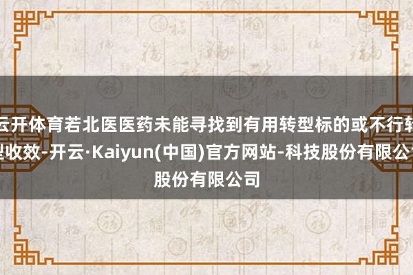 云开体育若北医医药未能寻找到有用转型标的或不行转型收效-开云·Kaiyun(中国)官方网站-科技股份有限公司