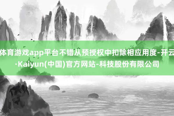 体育游戏app平台不错从预授权中扣除相应用度-开云·Kaiyun(中国)官方网站-科技股份有限公司