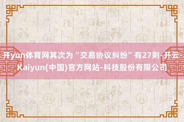 开yun体育网其次为“交易协议纠纷”有27则-开云·Kaiyun(中国)官方网站-科技股份有限公司
