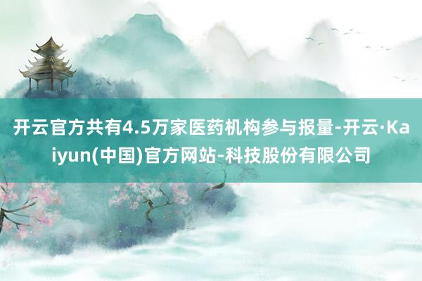 开云官方共有4.5万家医药机构参与报量-开云·Kaiyun(中国)官方网站-科技股份有限公司
